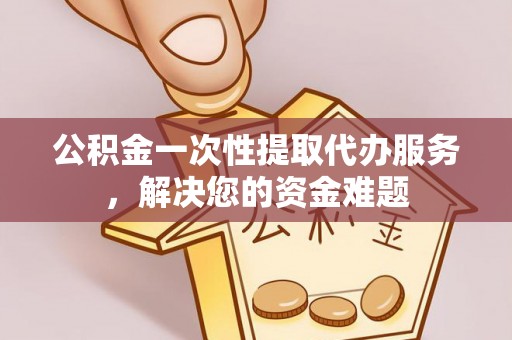 昂仁公积金一次性提取代办服务，解决您的资金难题