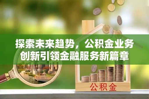 昂仁探索未来趋势，公积金业务创新引领金融服务新篇章