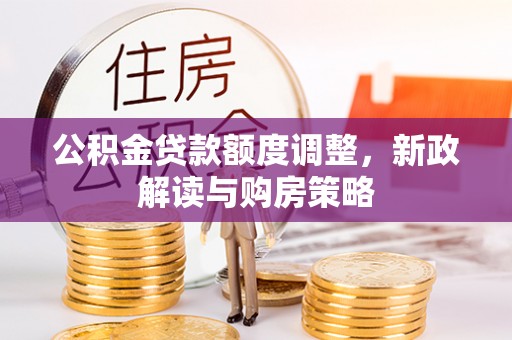 昂仁公积金贷款额度调整，新政解读与购房策略