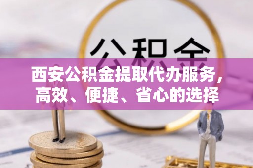 昂仁西安公积金提取代办服务，高效、便捷、省心的选择