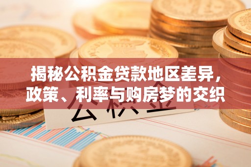 昂仁揭秘公积金贷款地区差异，政策、利率与购房梦的交织