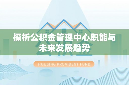 昂仁探析公积金管理中心职能与未来发展趋势