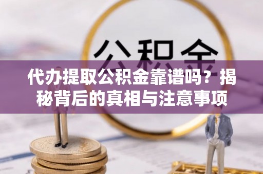 昂仁代办提取公积金靠谱吗？揭秘背后的真相与注意事项