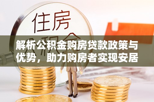 昂仁解析公积金购房贷款政策与优势，助力购房者实现安居梦想