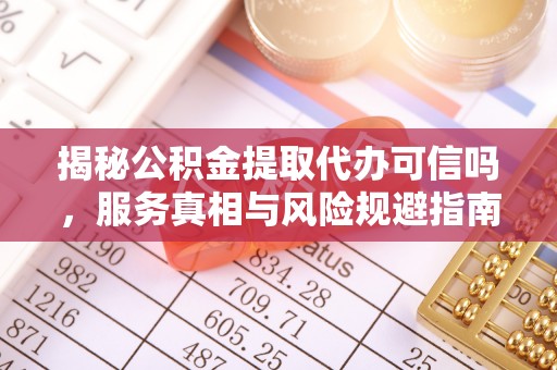 昂仁揭秘公积金提取代办可信吗，服务真相与风险规避指南