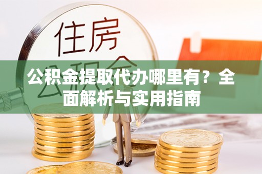 昂仁公积金提取代办哪里有？全面解析与实用指南