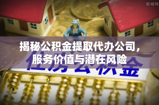 昂仁揭秘公积金提取代办公司，服务价值与潜在风险