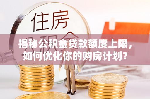 昂仁揭秘公积金贷款额度上限，如何优化你的购房计划？