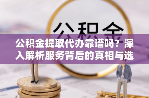 昂仁公积金提取代办靠谱吗？深入解析服务背后的真相与选择指南