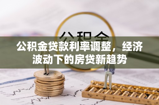 昂仁公积金贷款利率调整，经济波动下的房贷新趋势