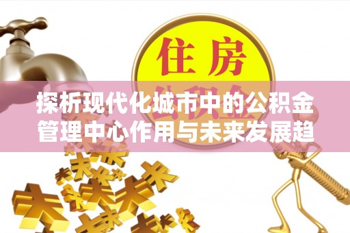 昂仁探析现代化城市中的公积金管理中心作用与未来发展趋势