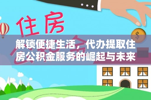 昂仁解锁便捷生活，代办提取住房公积金服务的崛起与未来