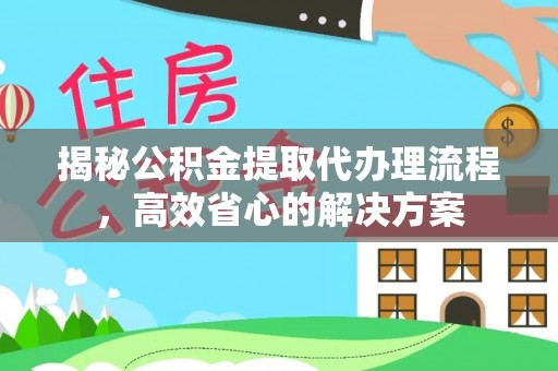 昂仁揭秘公积金提取代办理流程，高效省心的解决方案