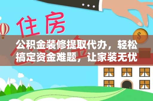 昂仁公积金装修提取代办，轻松搞定资金难题，让家装无忧