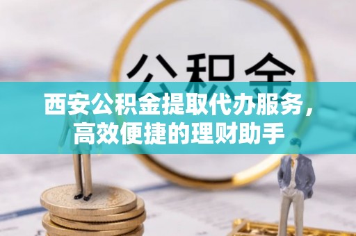 昂仁西安公积金提取代办服务，高效便捷的理财助手