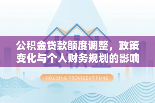昂仁公积金贷款额度调整，政策变化与个人财务规划的影响分析