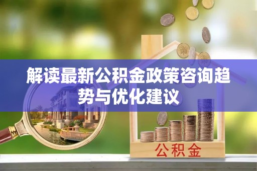 昂仁解读最新公积金政策咨询趋势与优化建议
