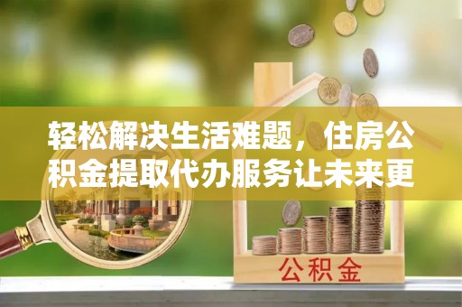 昂仁轻松解决生活难题，住房公积金提取代办服务让未来更安心
