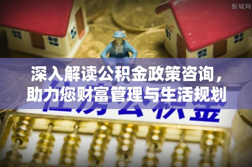 昂仁深入解读公积金政策咨询，助力您财富管理与生活规划