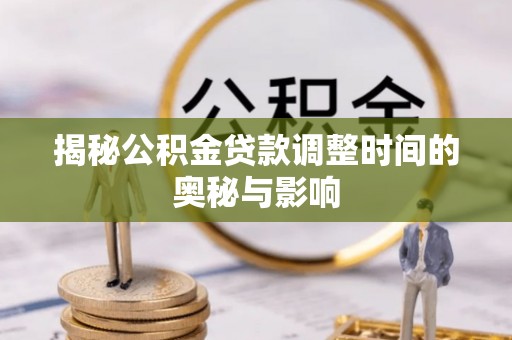 昂仁揭秘公积金贷款调整时间的奥秘与影响
