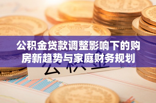 昂仁公积金贷款调整影响下的购房新趋势与家庭财务规划