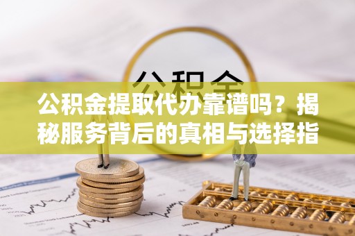昂仁公积金提取代办靠谱吗？揭秘服务背后的真相与选择指南