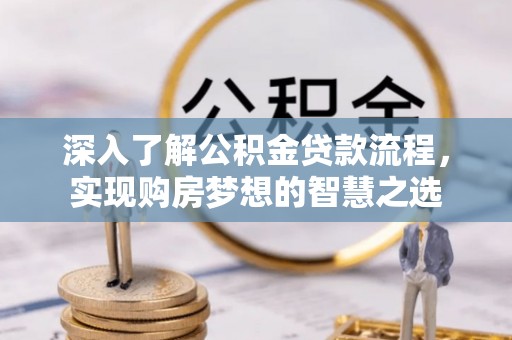昂仁深入了解公积金贷款流程，实现购房梦想的智慧之选