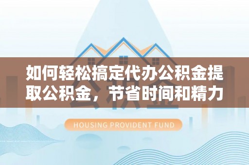 昂仁如何轻松搞定代办公积金提取公积金，节省时间和精力的秘密武器