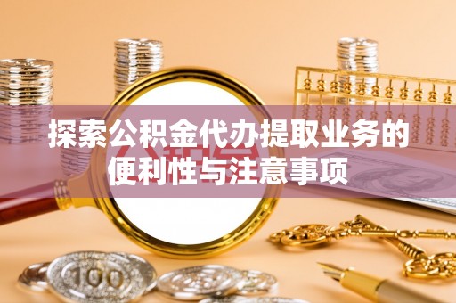 昂仁探索公积金代办提取业务的便利性与注意事项