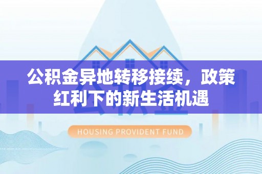 昂仁公积金异地转移接续，政策红利下的新生活机遇