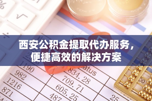 昂仁西安公积金提取代办服务，便捷高效的解决方案