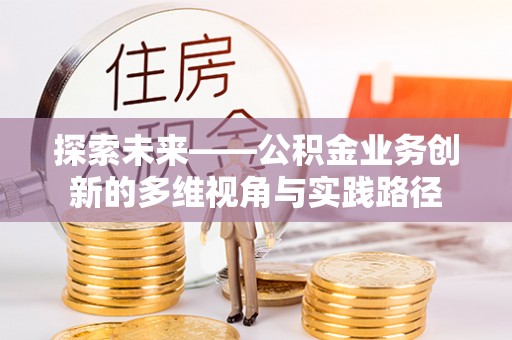 昂仁探索未来——公积金业务创新的多维视角与实践路径