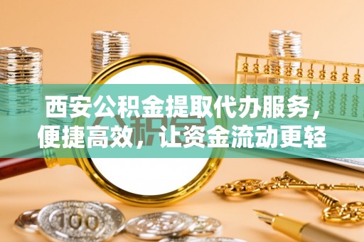 昂仁西安公积金提取代办服务，便捷高效，让资金流动更轻松