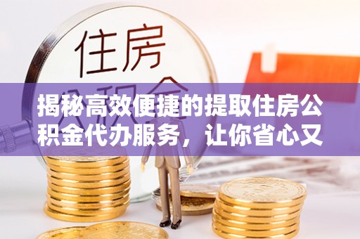 昂仁揭秘高效便捷的提取住房公积金代办服务，让你省心又省力