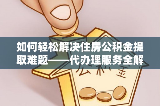 昂仁如何轻松解决住房公积金提取难题——代办理服务全解析