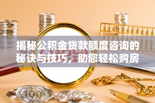 昂仁揭秘公积金贷款额度咨询的秘诀与技巧，助您轻松购房！