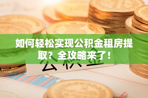 昂仁如何轻松实现公积金租房提取？全攻略来了！