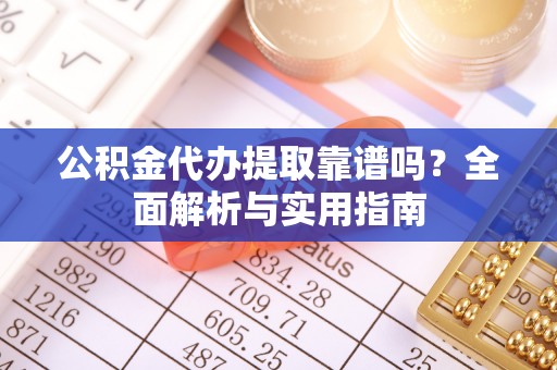 昂仁公积金代办提取靠谱吗？全面解析与实用指南