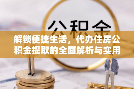 昂仁解锁便捷生活，代办住房公积金提取的全面解析与实用指南