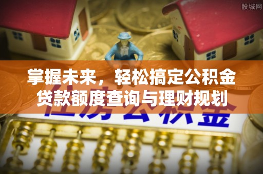 昂仁掌握未来，轻松搞定公积金贷款额度查询与理财规划