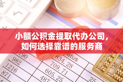 昂仁小额公积金提取代办公司，如何选择靠谱的服务商