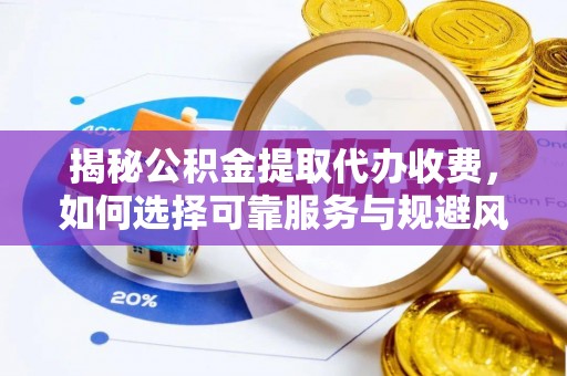 昂仁揭秘公积金提取代办收费，如何选择可靠服务与规避风险