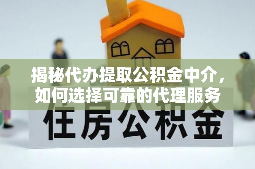 昂仁揭秘代办提取公积金中介，如何选择可靠的代理服务