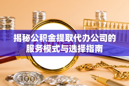 昂仁揭秘公积金提取代办公司的服务模式与选择指南