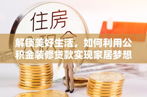 昂仁解锁美好生活，如何利用公积金装修贷款实现家居梦想