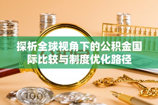 昂仁探析全球视角下的公积金国际比较与制度优化路径