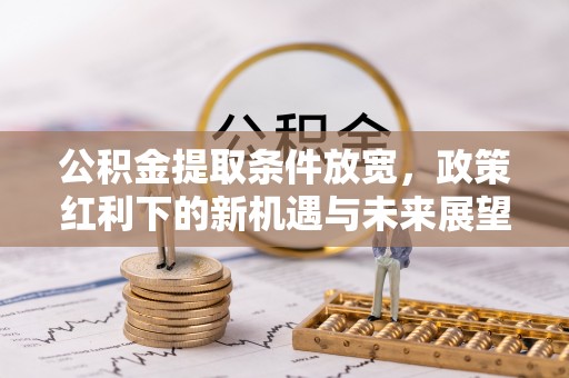 昂仁公积金提取条件放宽，政策红利下的新机遇与未来展望