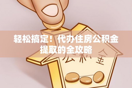 昂仁轻松搞定！代办住房公积金提取的全攻略