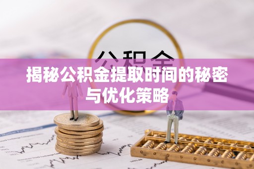 昂仁揭秘公积金提取时间的秘密与优化策略