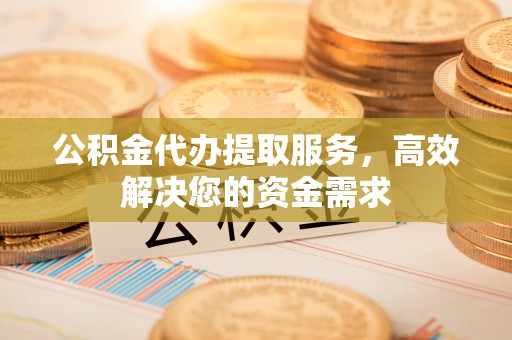 昂仁公积金代办提取服务，高效解决您的资金需求